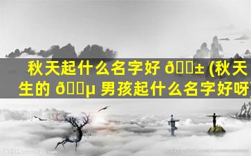 秋天起什么名字好 🐱 (秋天生的 🐵 男孩起什么名字好呀)